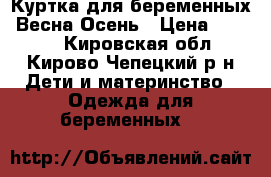 Куртка для беременных. Весна-Осень › Цена ­ 2 000 - Кировская обл., Кирово-Чепецкий р-н Дети и материнство » Одежда для беременных   